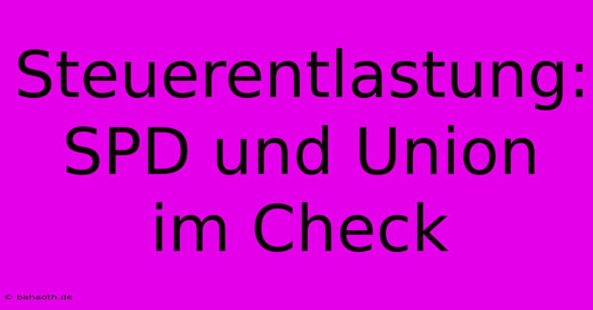 Steuerentlastung:  SPD Und Union Im Check