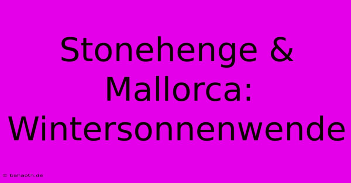 Stonehenge & Mallorca: Wintersonnenwende