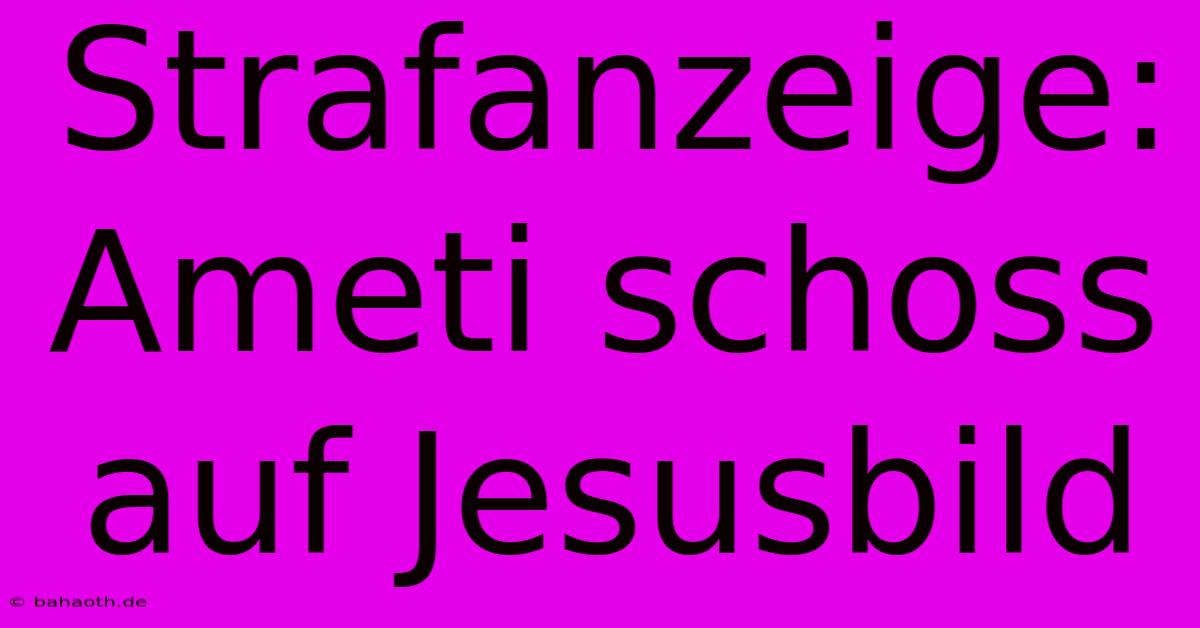 Strafanzeige: Ameti Schoss Auf Jesusbild