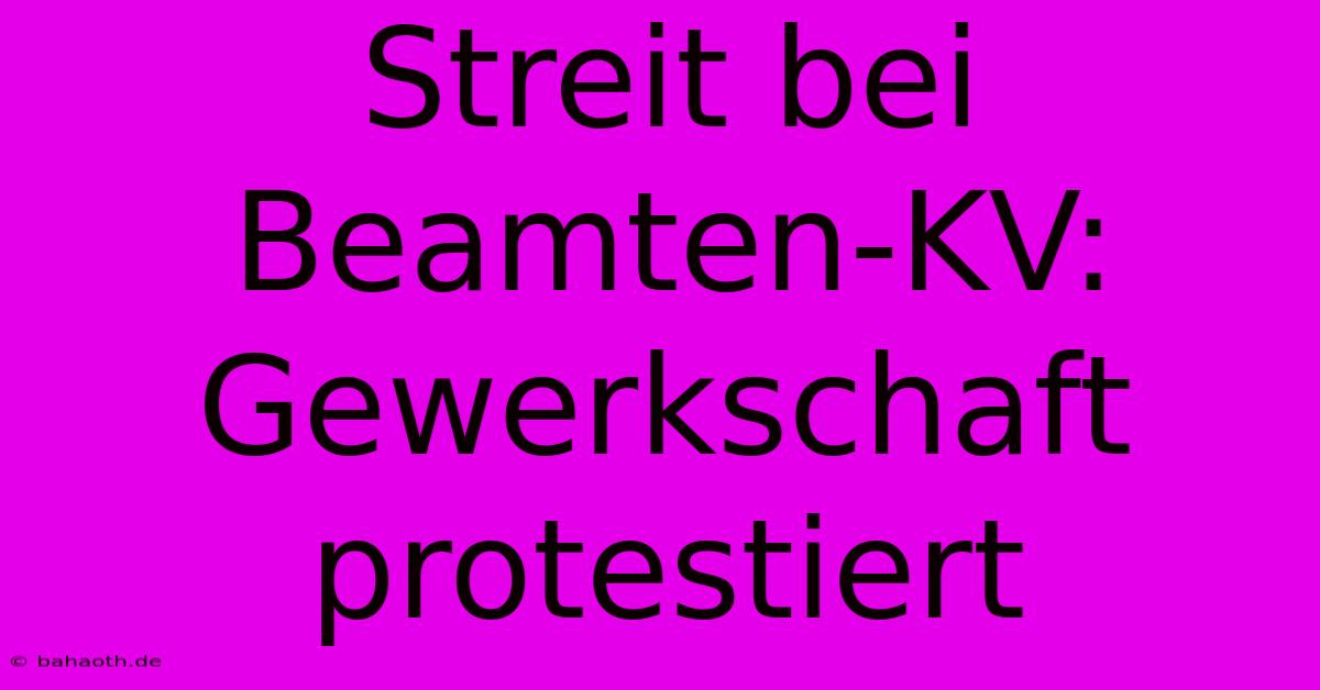 Streit Bei Beamten-KV: Gewerkschaft Protestiert