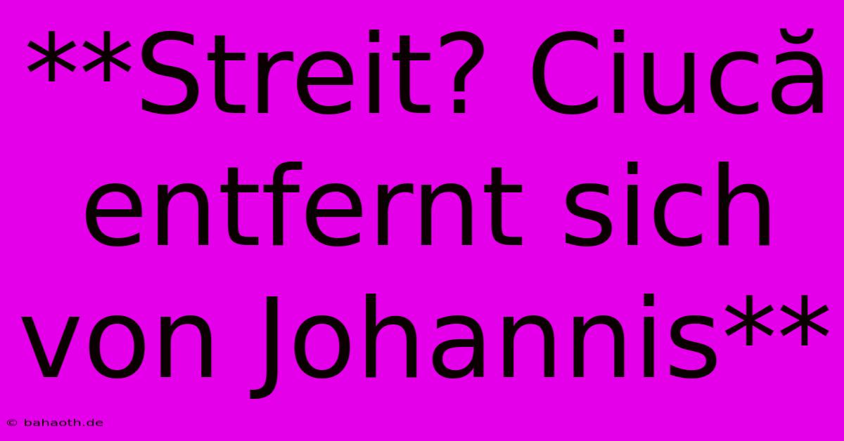 **Streit? Ciucă Entfernt Sich Von Johannis**