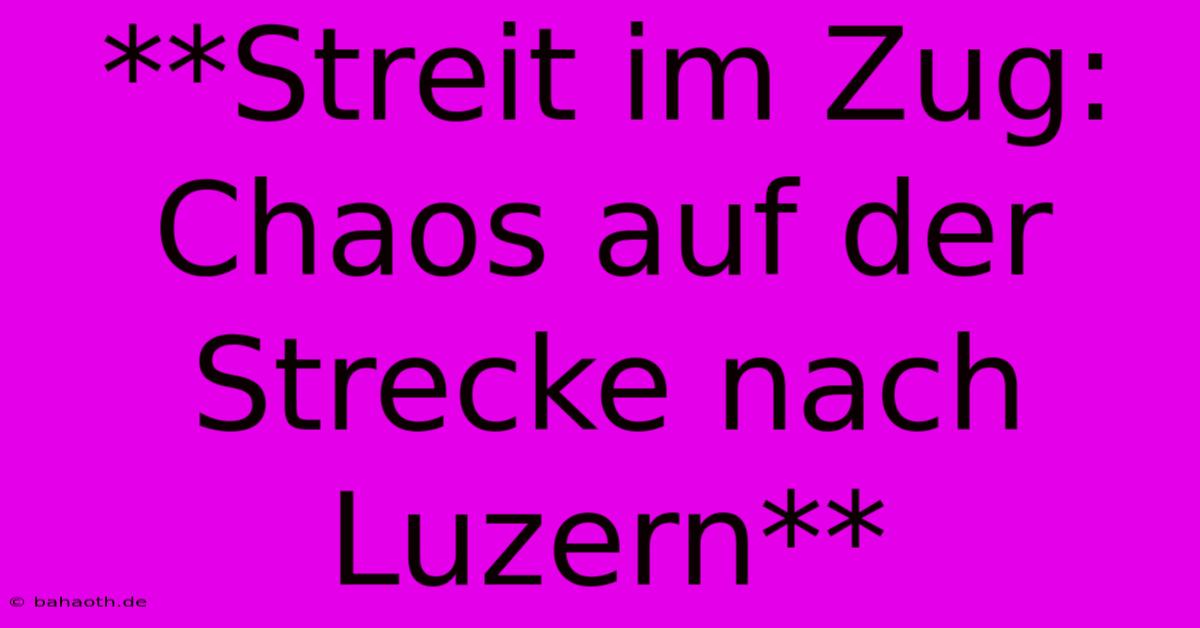 **Streit Im Zug: Chaos Auf Der Strecke Nach Luzern**