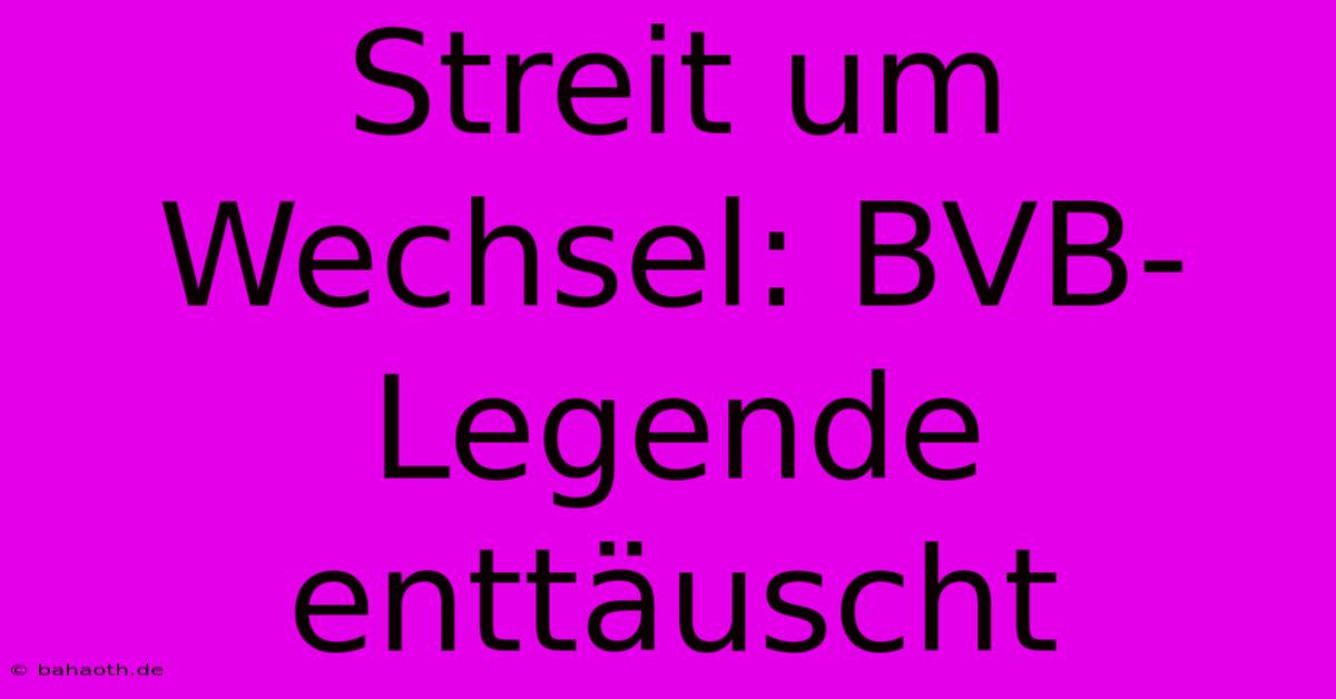 Streit Um Wechsel: BVB-Legende Enttäuscht