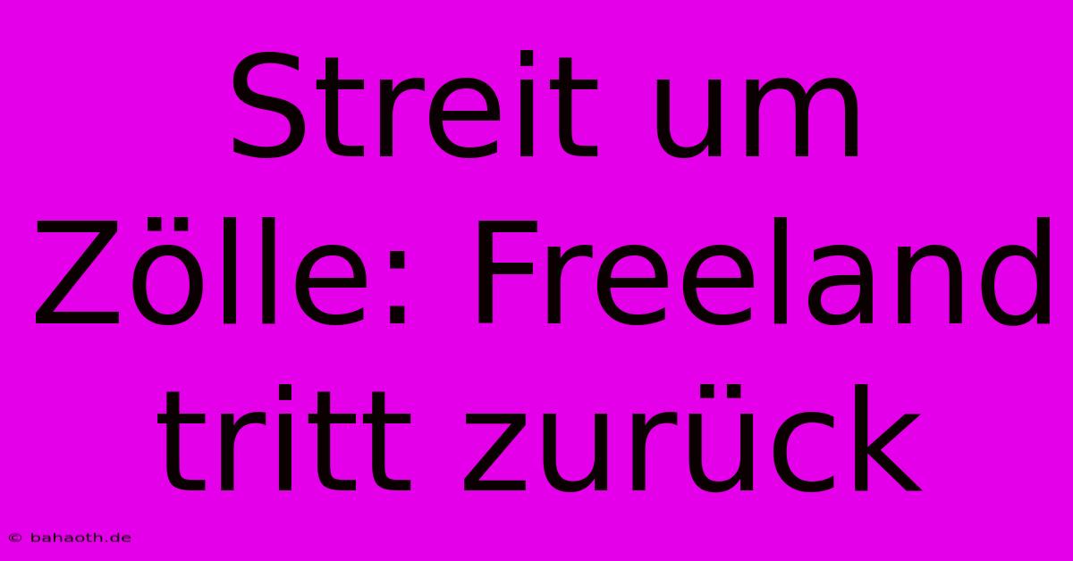 Streit Um Zölle: Freeland Tritt Zurück