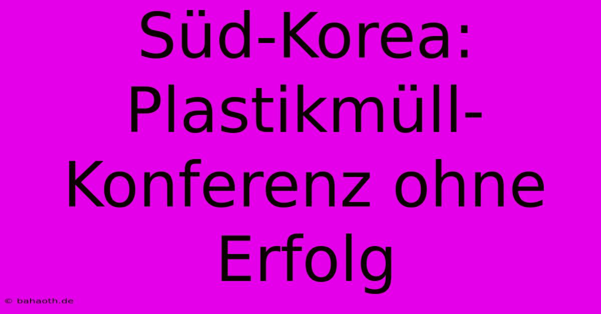 Süd-Korea: Plastikmüll-Konferenz Ohne Erfolg