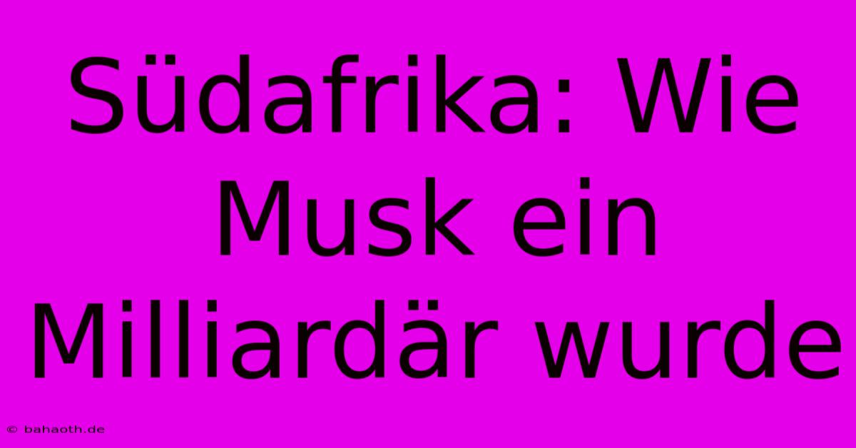 Südafrika: Wie Musk Ein Milliardär Wurde