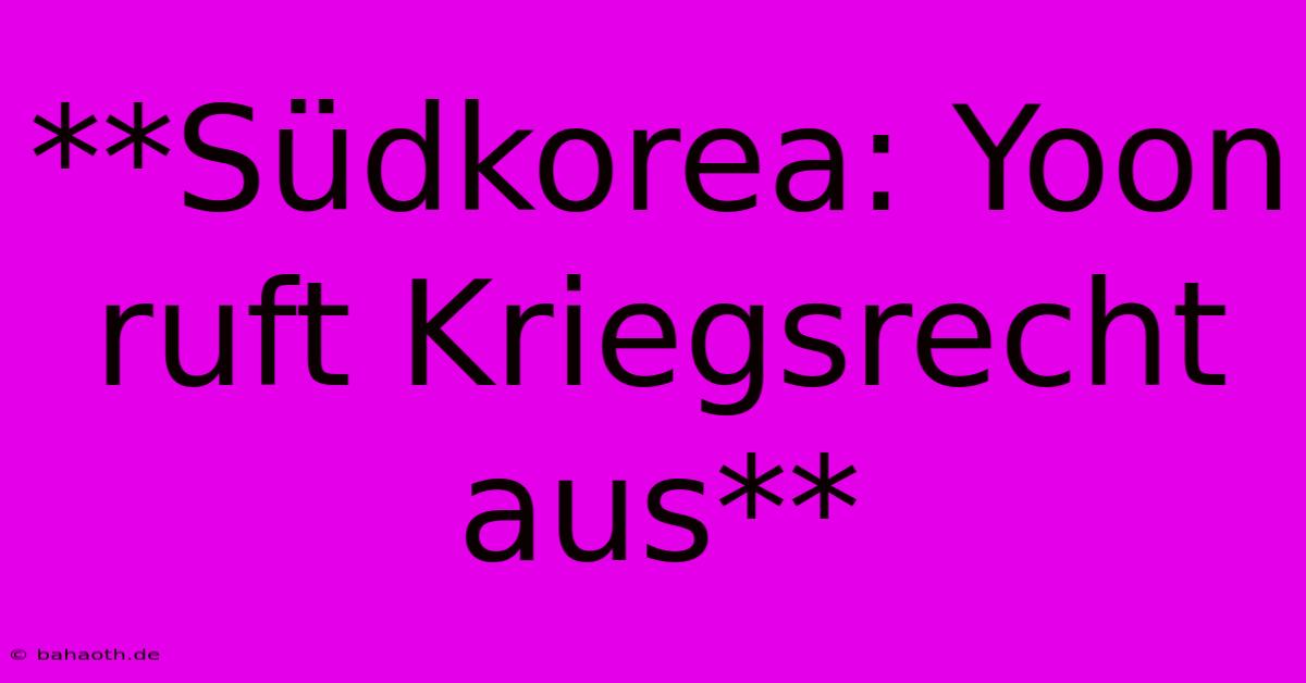 **Südkorea: Yoon Ruft Kriegsrecht Aus**