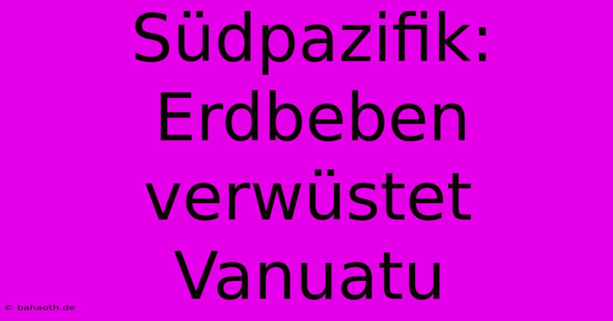 Südpazifik: Erdbeben Verwüstet Vanuatu