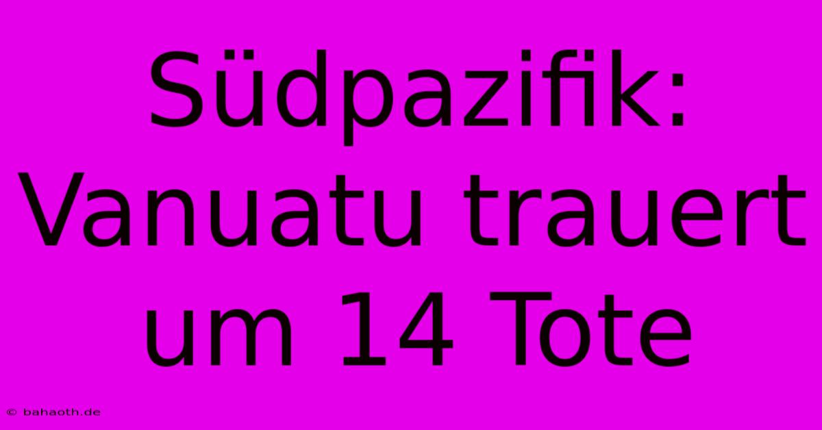 Südpazifik:  Vanuatu Trauert Um 14 Tote