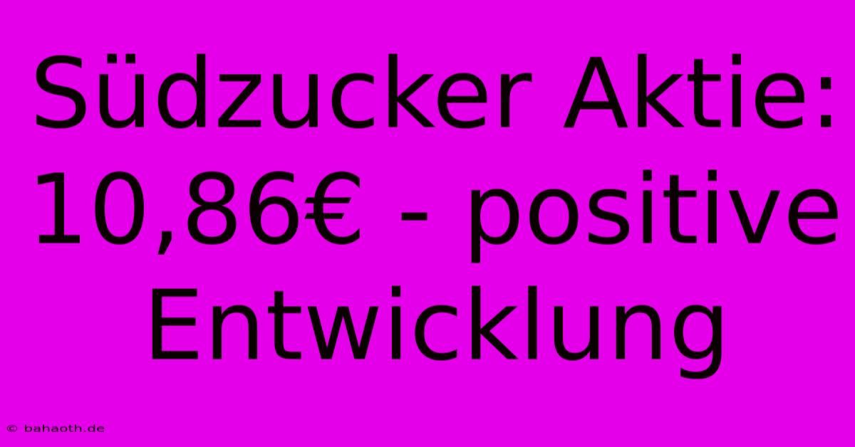 Südzucker Aktie: 10,86€ - Positive Entwicklung