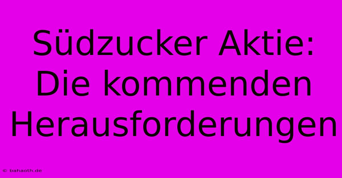 Südzucker Aktie:  Die Kommenden Herausforderungen