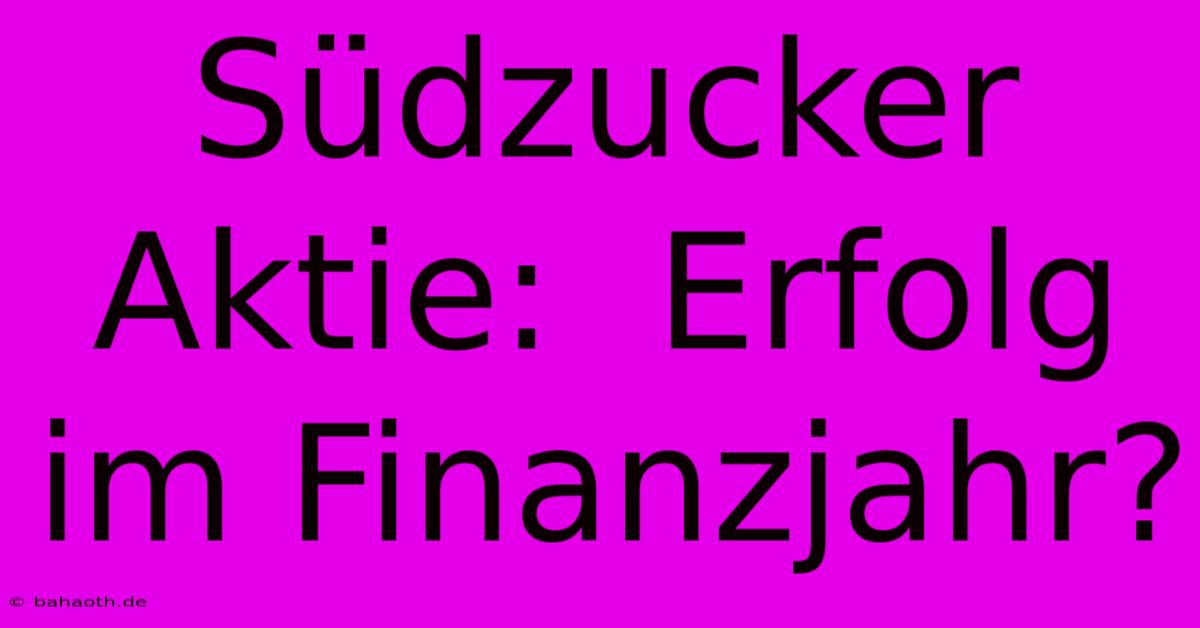 Südzucker Aktie:  Erfolg Im Finanzjahr?