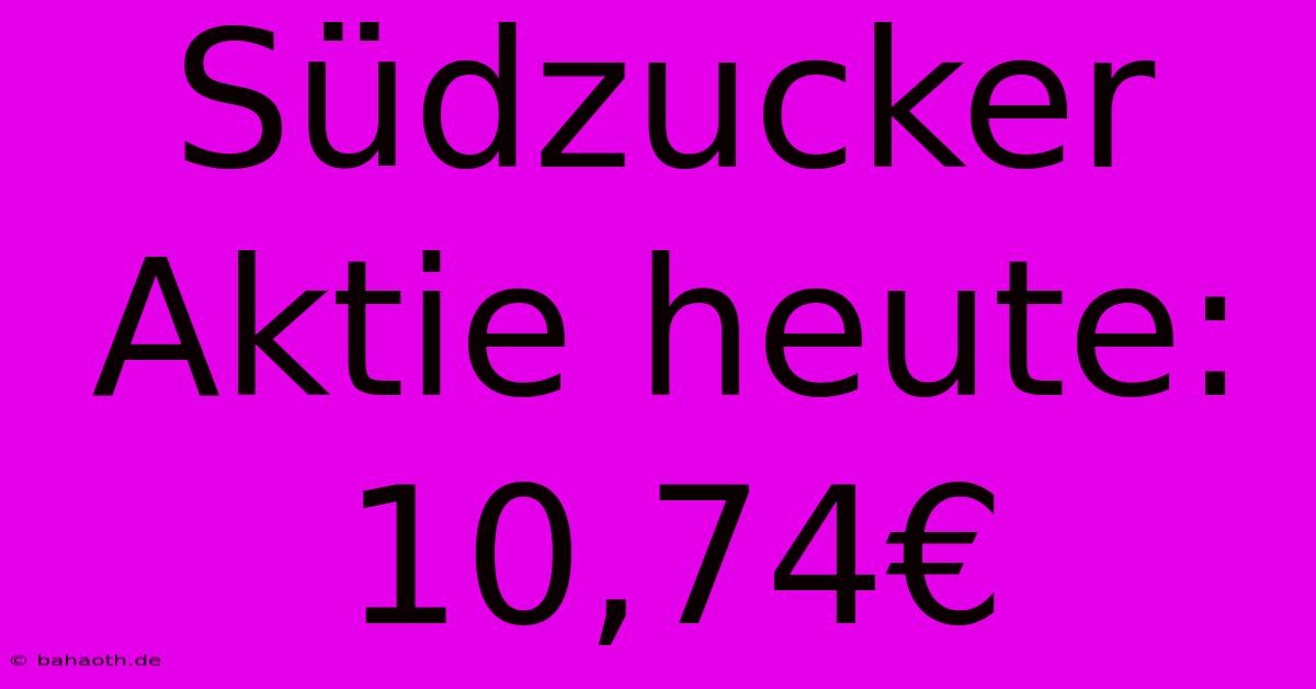 Südzucker Aktie Heute: 10,74€