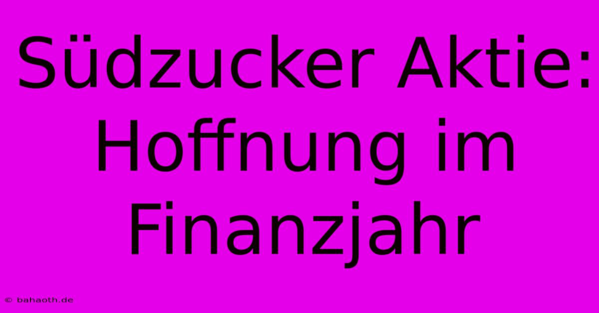 Südzucker Aktie: Hoffnung Im Finanzjahr