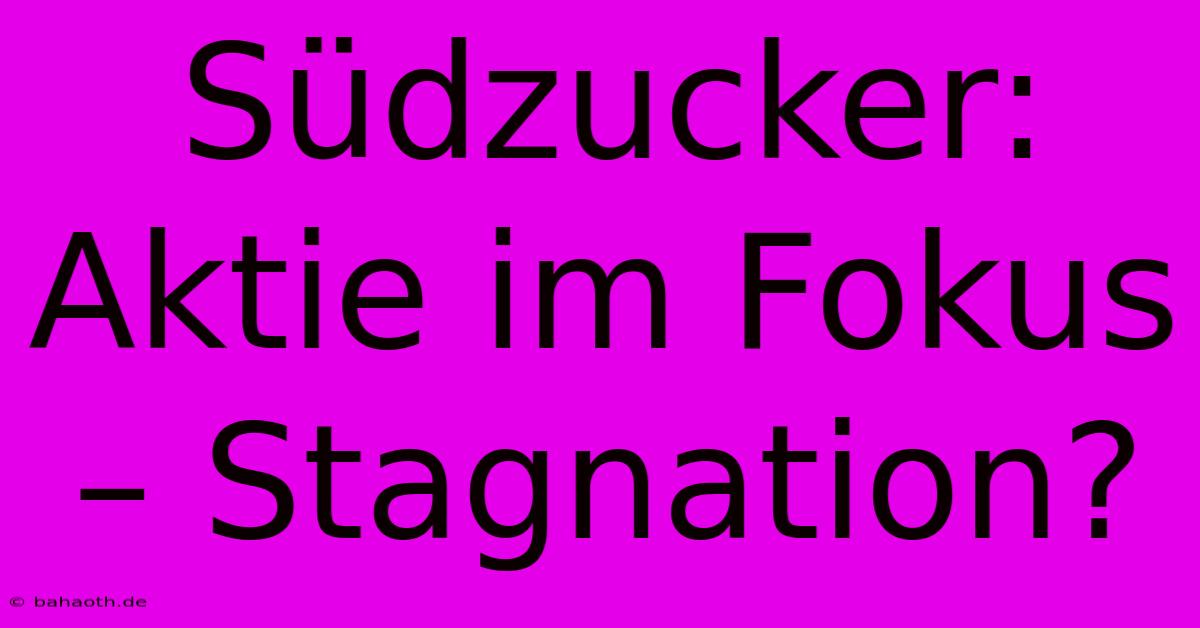 Südzucker: Aktie Im Fokus – Stagnation?