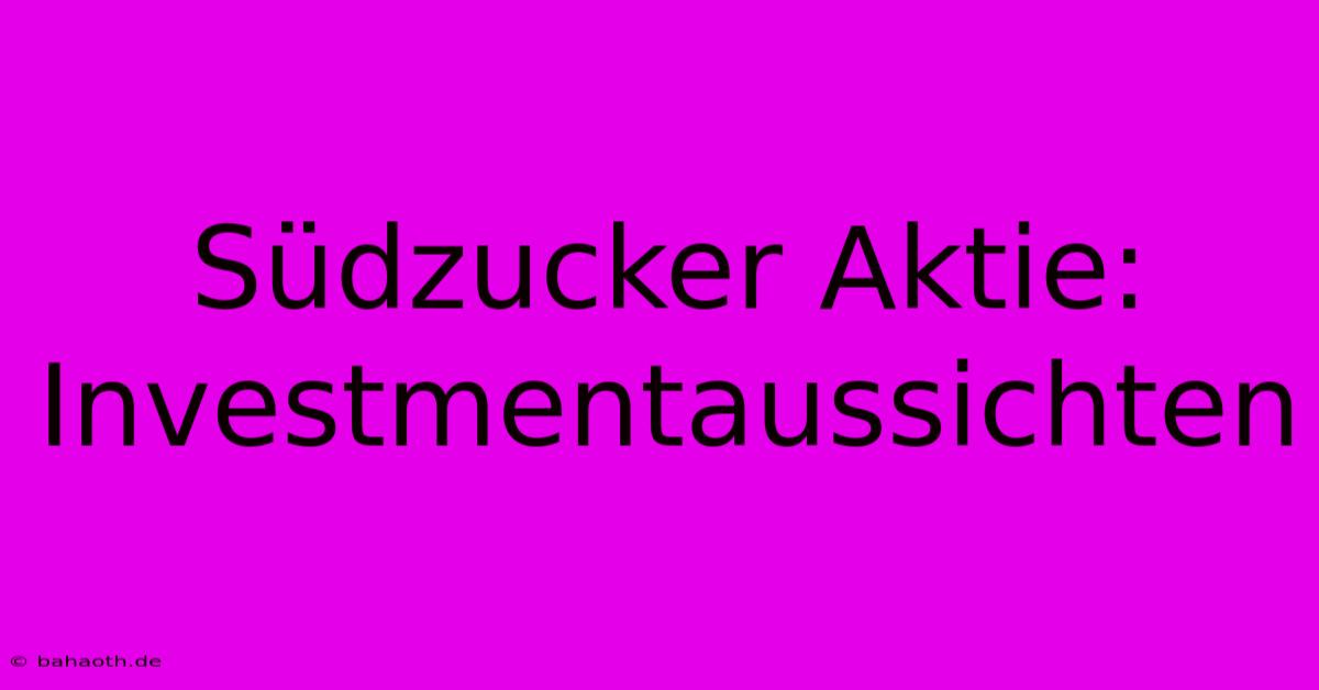 Südzucker Aktie:  Investmentaussichten