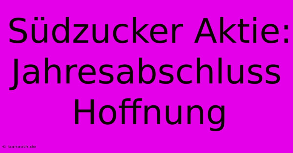 Südzucker Aktie: Jahresabschluss Hoffnung