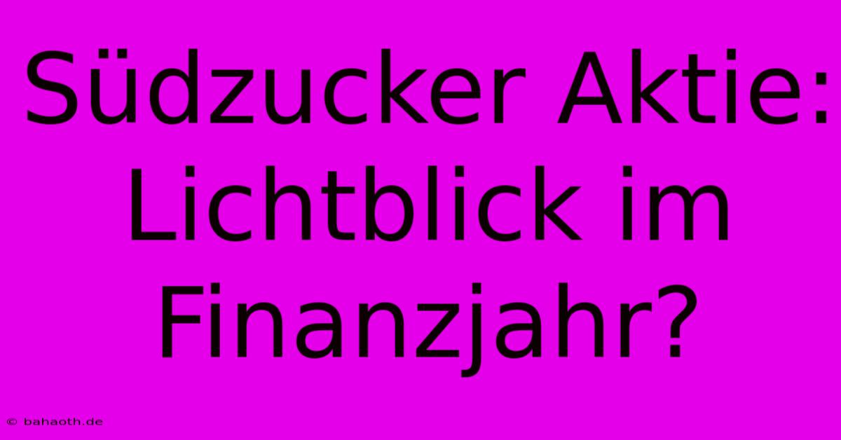 Südzucker Aktie: Lichtblick Im Finanzjahr?