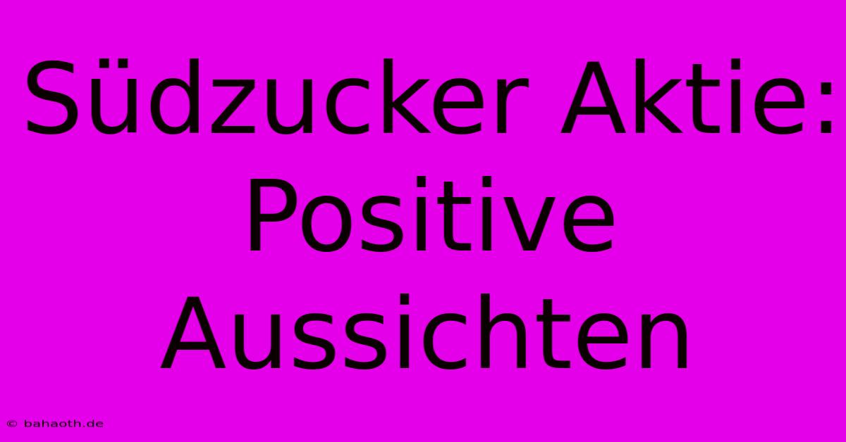 Südzucker Aktie:  Positive Aussichten