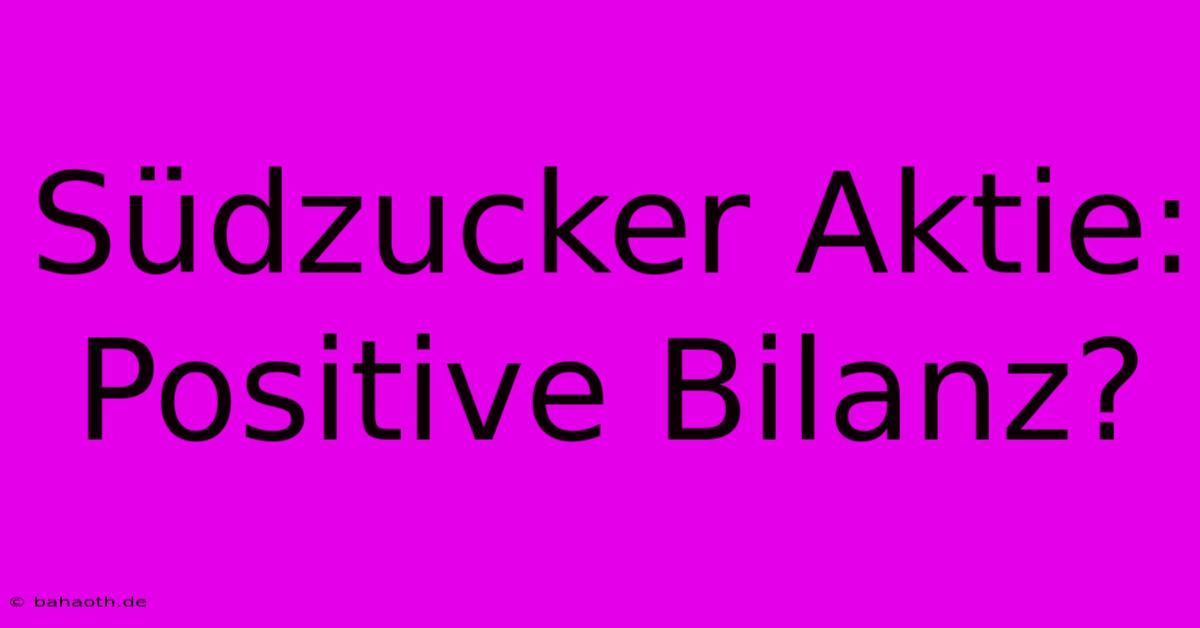 Südzucker Aktie:  Positive Bilanz?