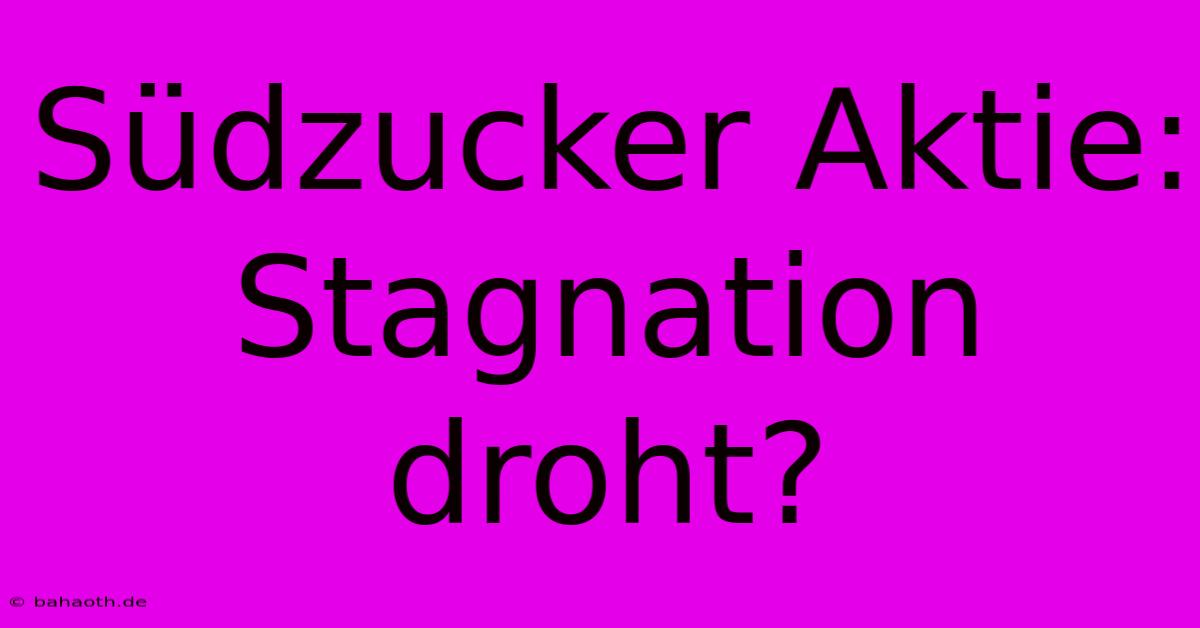 Südzucker Aktie: Stagnation Droht?