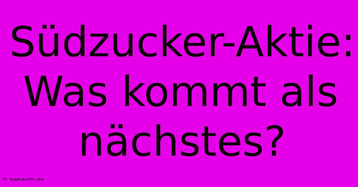 Südzucker-Aktie:  Was Kommt Als Nächstes?