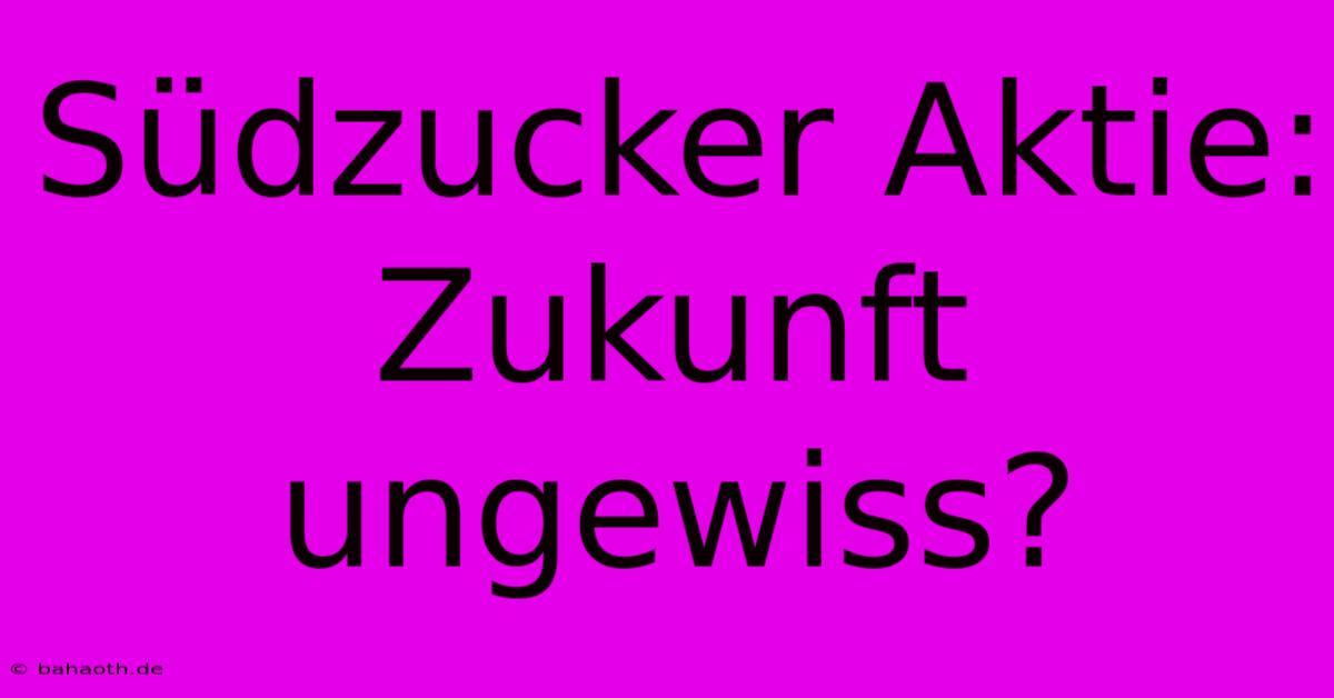 Südzucker Aktie:  Zukunft Ungewiss?