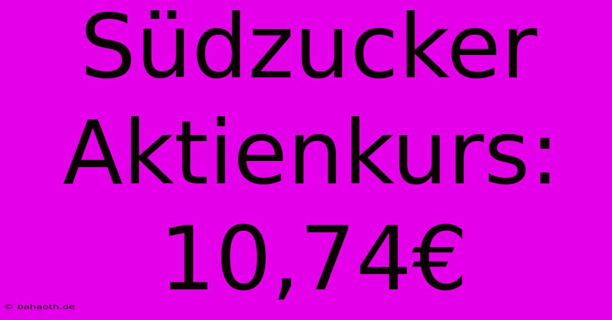 Südzucker Aktienkurs: 10,74€