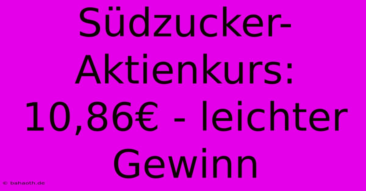 Südzucker-Aktienkurs: 10,86€ - Leichter Gewinn