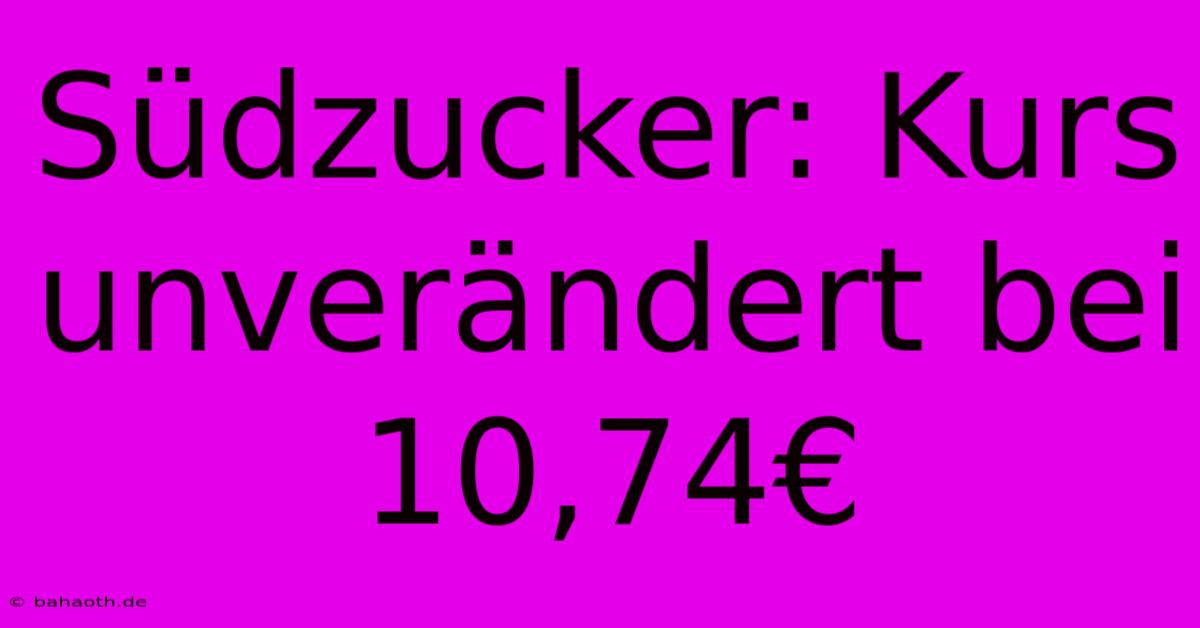 Südzucker: Kurs Unverändert Bei 10,74€