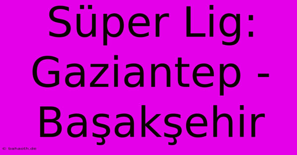 Süper Lig: Gaziantep - Başakşehir