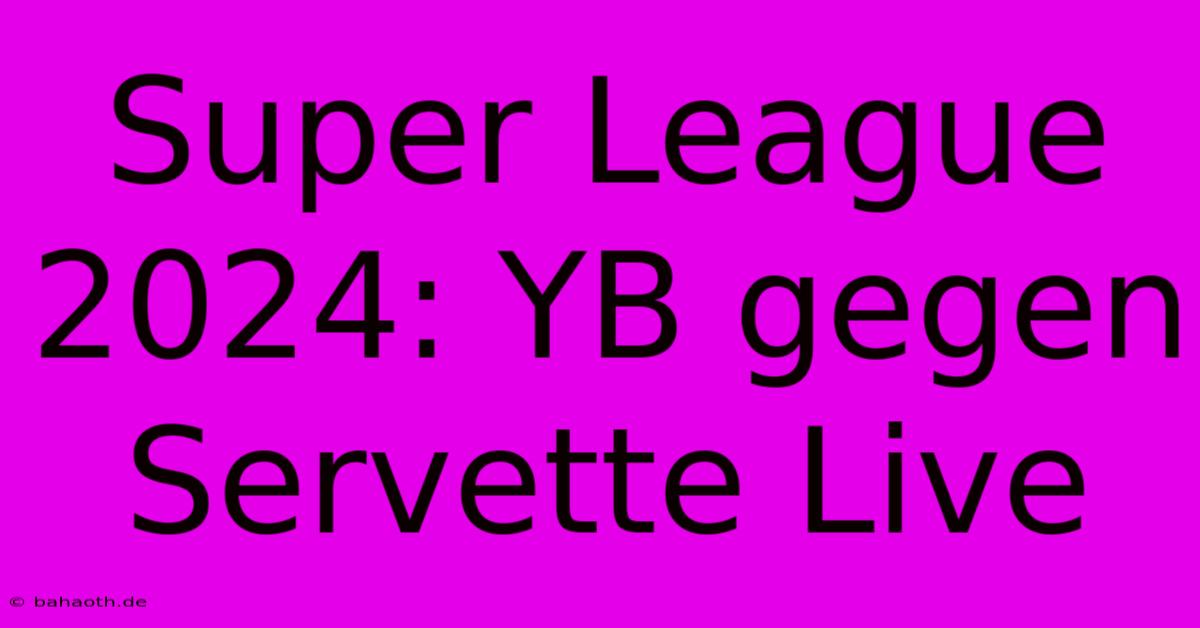 Super League 2024: YB Gegen Servette Live