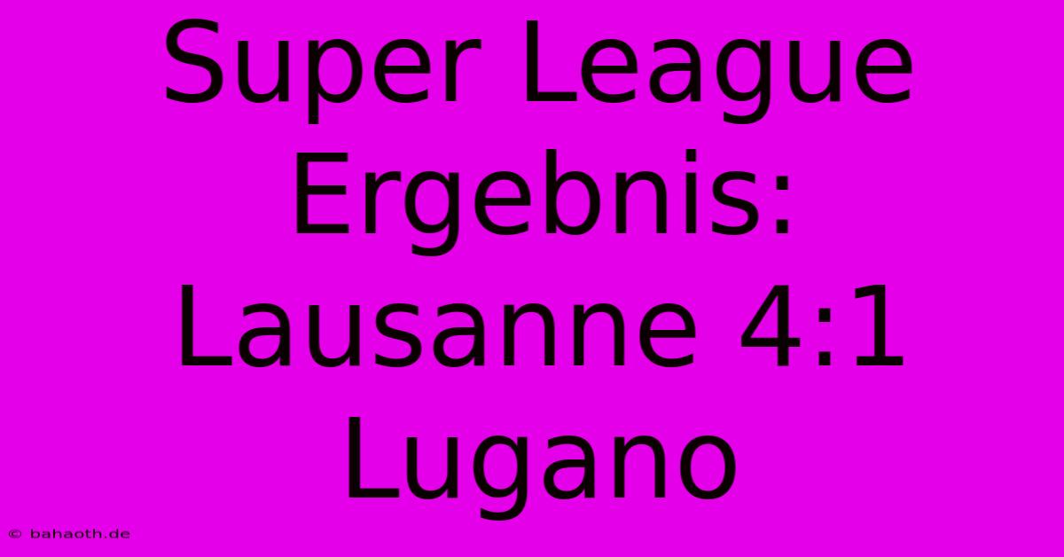 Super League Ergebnis: Lausanne 4:1 Lugano