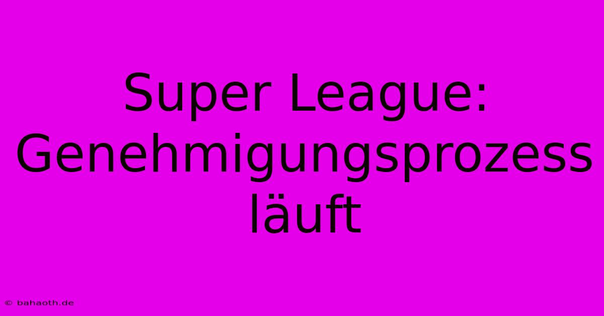 Super League:  Genehmigungsprozess Läuft