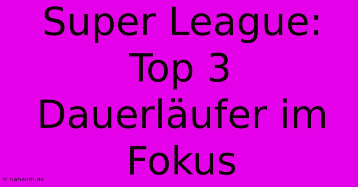 Super League: Top 3 Dauerläufer Im Fokus