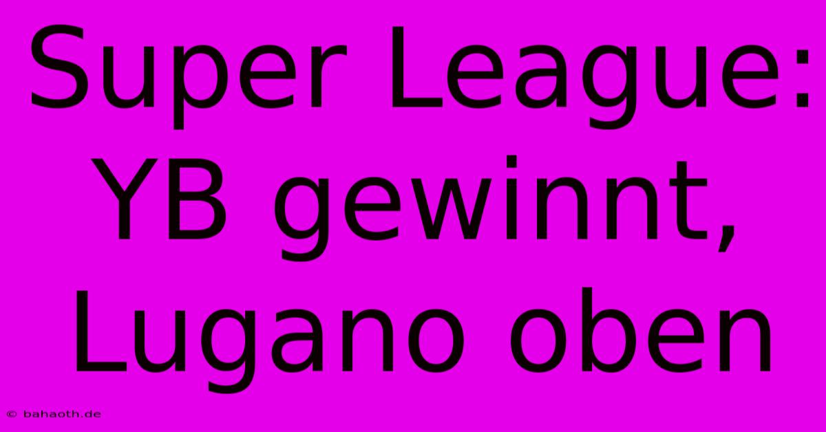 Super League: YB Gewinnt, Lugano Oben