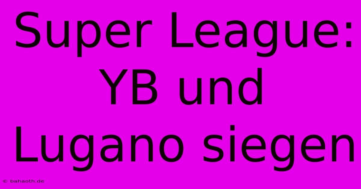 Super League: YB Und Lugano Siegen