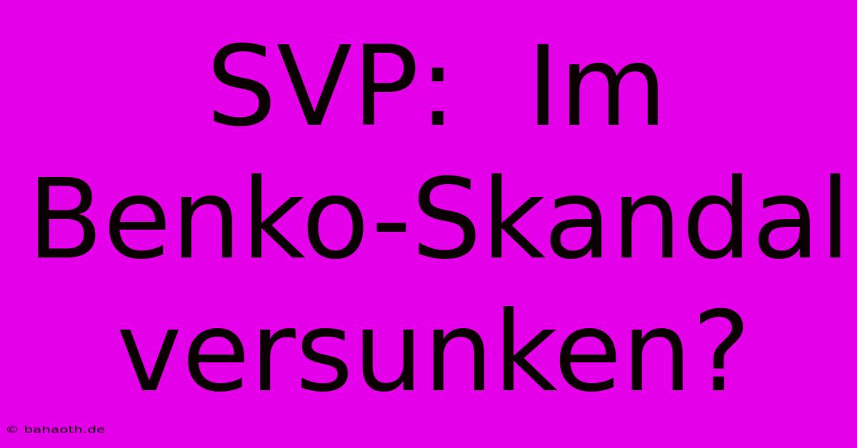 SVP:  Im Benko-Skandal Versunken?