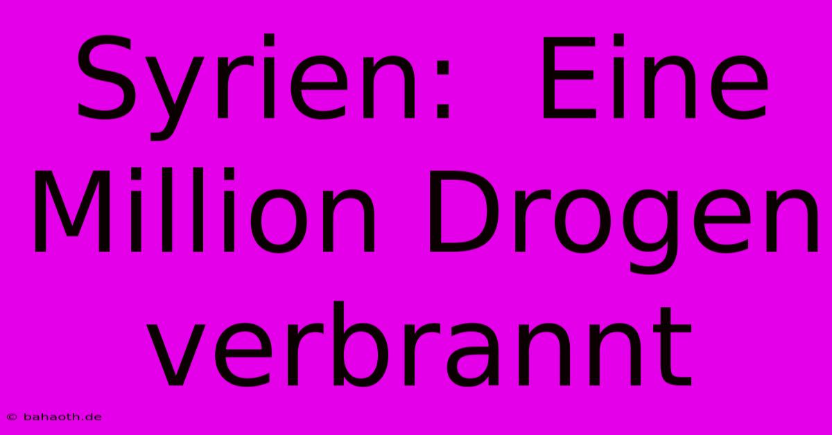 Syrien:  Eine Million Drogen Verbrannt