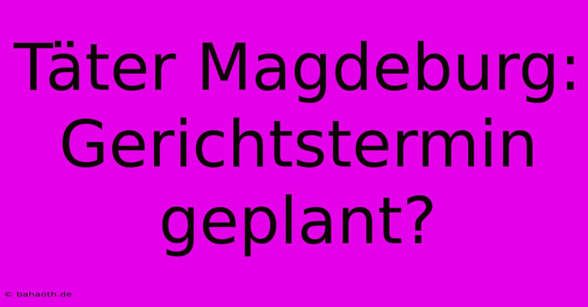 Täter Magdeburg:  Gerichtstermin Geplant?