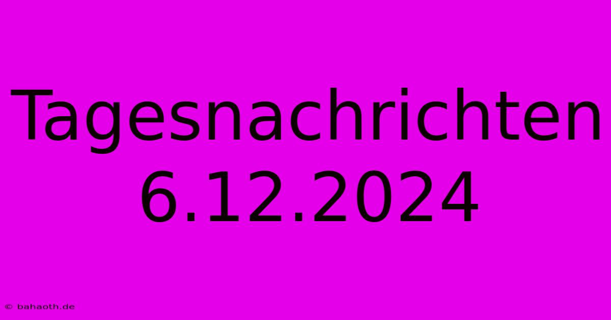 Tagesnachrichten 6.12.2024