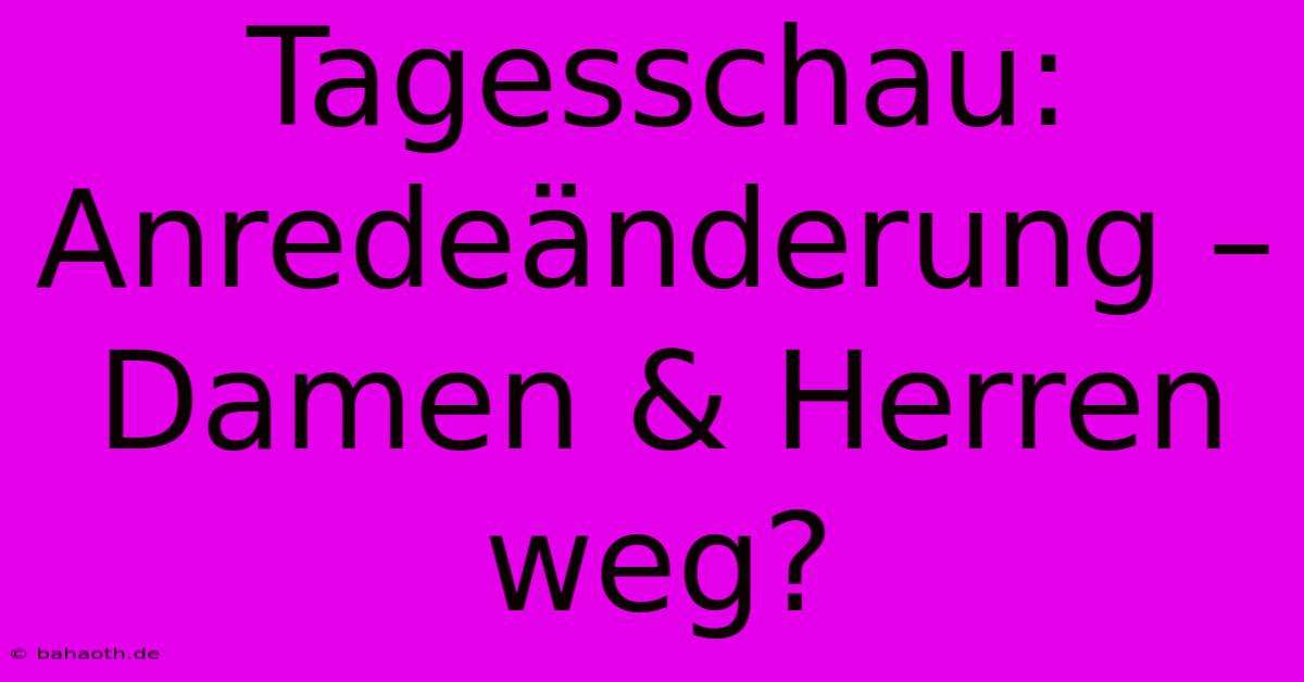 Tagesschau: Anredeänderung – Damen & Herren Weg?