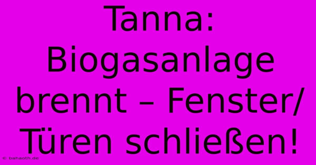 Tanna: Biogasanlage Brennt – Fenster/Türen Schließen!