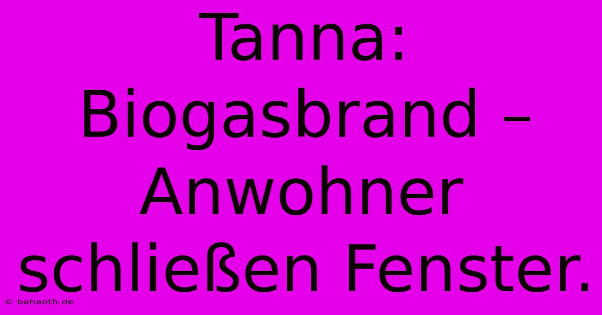 Tanna: Biogasbrand – Anwohner Schließen Fenster.