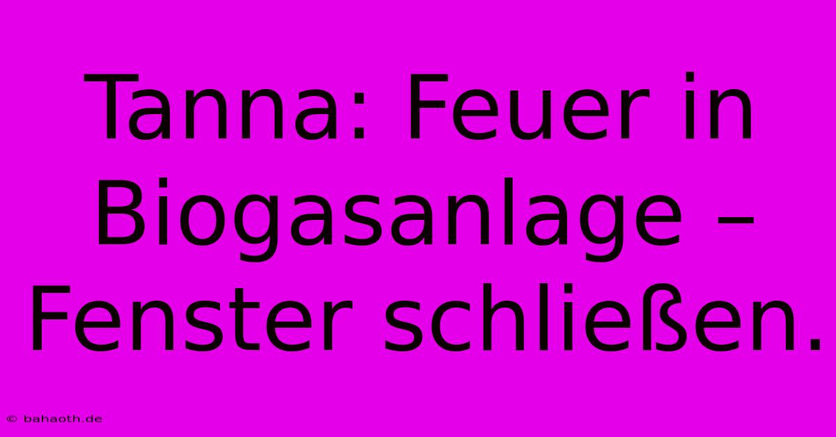 Tanna: Feuer In Biogasanlage – Fenster Schließen.