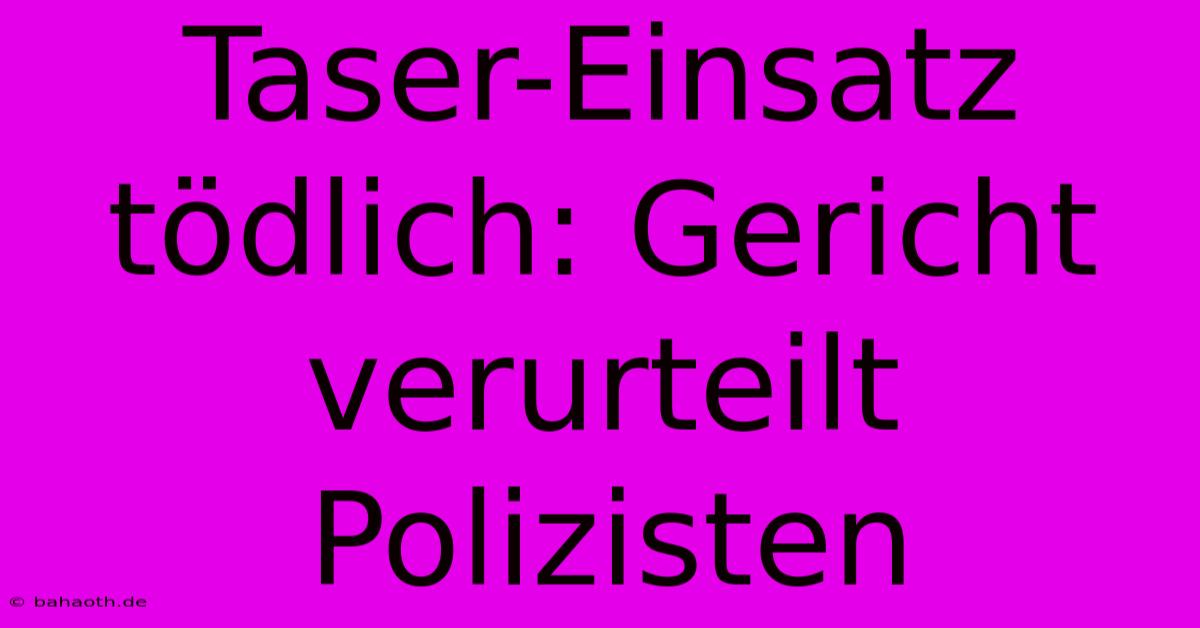 Taser-Einsatz Tödlich: Gericht Verurteilt Polizisten