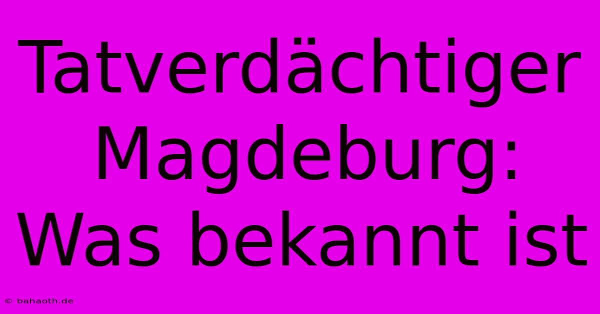 Tatverdächtiger Magdeburg: Was Bekannt Ist