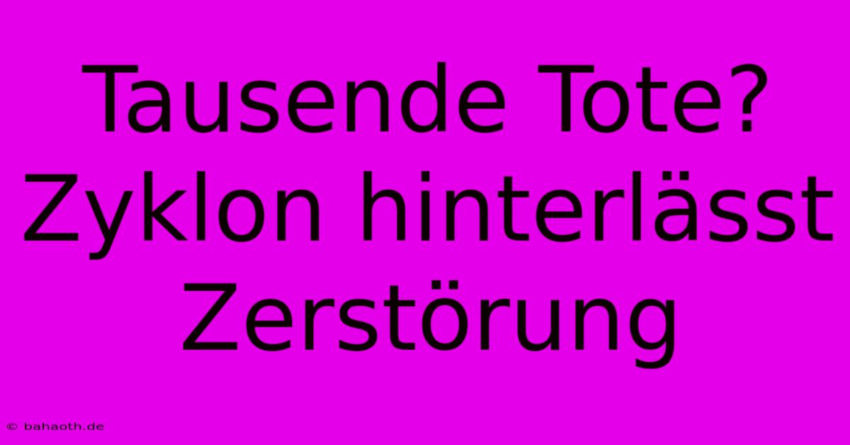 Tausende Tote? Zyklon Hinterlässt Zerstörung