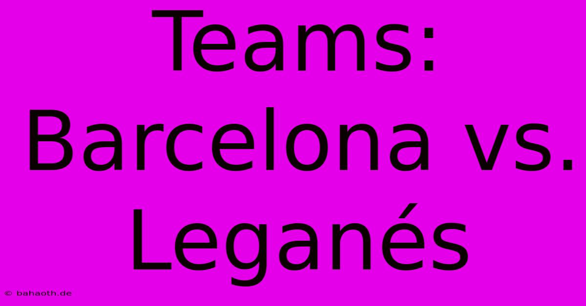 Teams: Barcelona Vs. Leganés