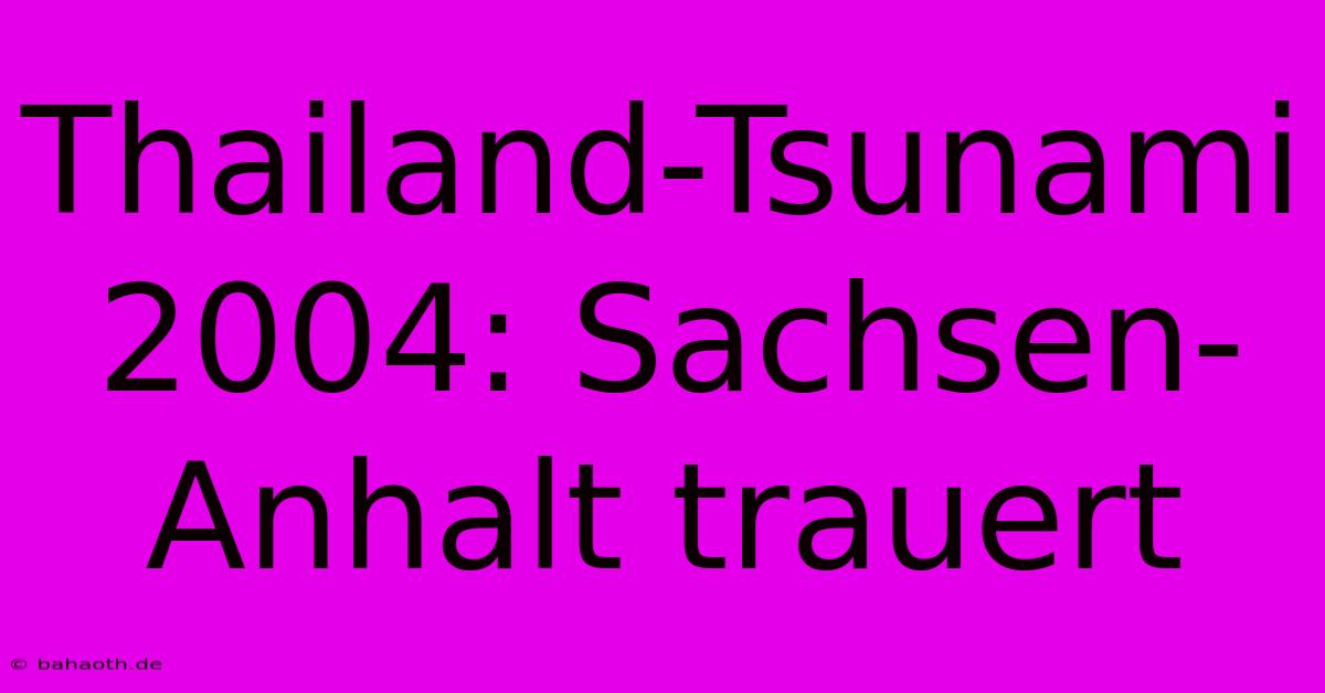 Thailand-Tsunami 2004: Sachsen-Anhalt Trauert